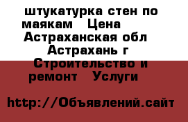 штукатурка стен по маякам › Цена ­ 250 - Астраханская обл., Астрахань г. Строительство и ремонт » Услуги   